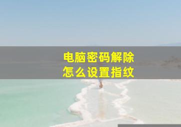 电脑密码解除怎么设置指纹