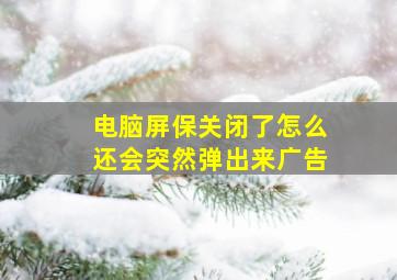 电脑屏保关闭了怎么还会突然弹出来广告