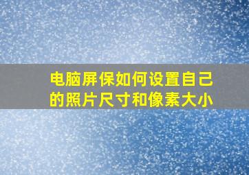 电脑屏保如何设置自己的照片尺寸和像素大小