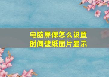 电脑屏保怎么设置时间壁纸图片显示