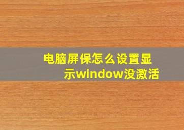 电脑屏保怎么设置显示window没激活