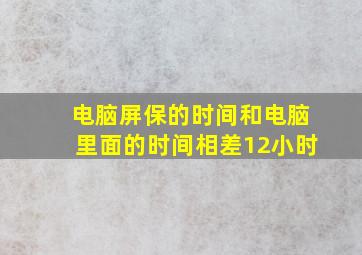 电脑屏保的时间和电脑里面的时间相差12小时