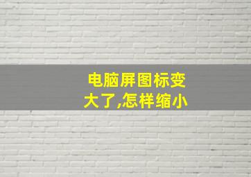 电脑屏图标变大了,怎样缩小