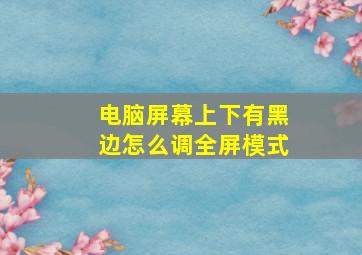 电脑屏幕上下有黑边怎么调全屏模式