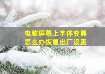 电脑屏幕上字体变黑怎么办恢复出厂设置