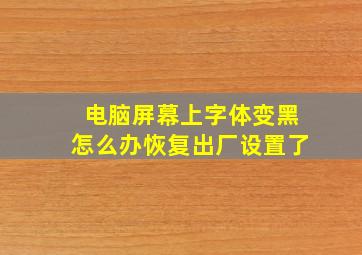 电脑屏幕上字体变黑怎么办恢复出厂设置了