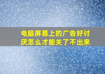 电脑屏幕上的广告好讨厌怎么才能关了不出来