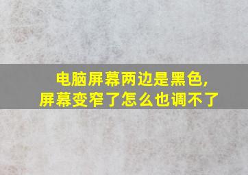 电脑屏幕两边是黑色,屏幕变窄了怎么也调不了