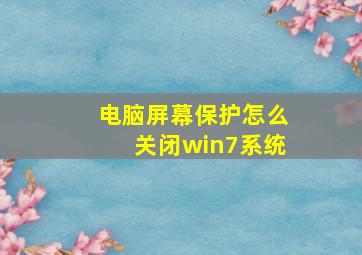 电脑屏幕保护怎么关闭win7系统