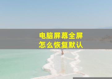 电脑屏幕全屏怎么恢复默认