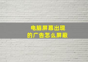 电脑屏幕出现的广告怎么屏蔽