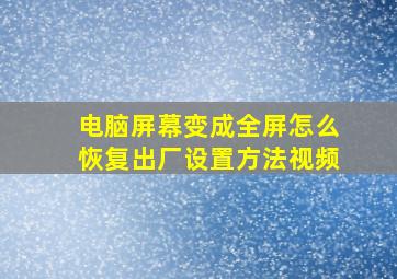 电脑屏幕变成全屏怎么恢复出厂设置方法视频