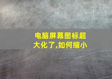 电脑屏幕图标超大化了,如何缩小