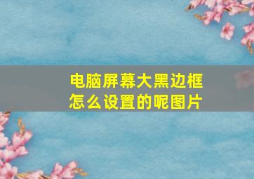 电脑屏幕大黑边框怎么设置的呢图片