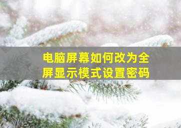 电脑屏幕如何改为全屏显示模式设置密码