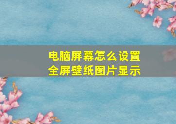 电脑屏幕怎么设置全屏壁纸图片显示