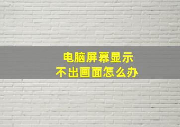 电脑屏幕显示不出画面怎么办