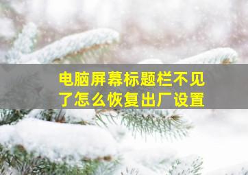 电脑屏幕标题栏不见了怎么恢复出厂设置