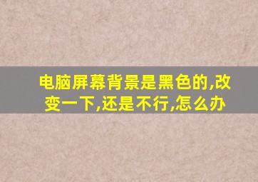 电脑屏幕背景是黑色的,改变一下,还是不行,怎么办