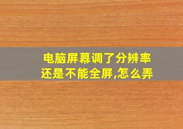 电脑屏幕调了分辨率还是不能全屏,怎么弄