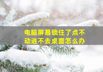 电脑屏幕锁住了点不动进不去桌面怎么办