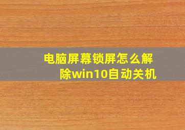 电脑屏幕锁屏怎么解除win10自动关机