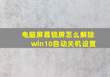 电脑屏幕锁屏怎么解除win10自动关机设置