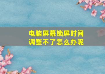 电脑屏幕锁屏时间调整不了怎么办呢