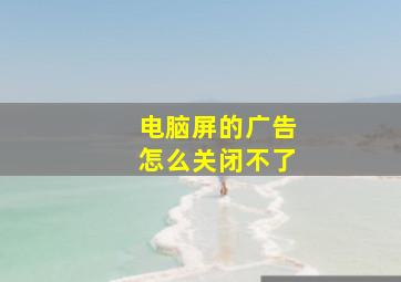 电脑屏的广告怎么关闭不了