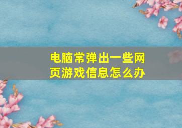 电脑常弹出一些网页游戏信息怎么办