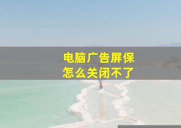 电脑广告屏保怎么关闭不了