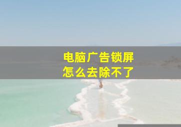 电脑广告锁屏怎么去除不了