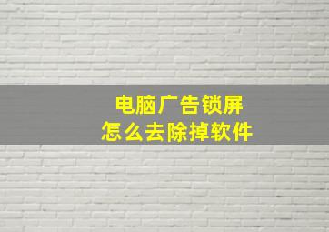 电脑广告锁屏怎么去除掉软件