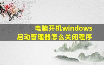 电脑开机windows启动管理器怎么关闭程序