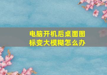 电脑开机后桌面图标变大模糊怎么办