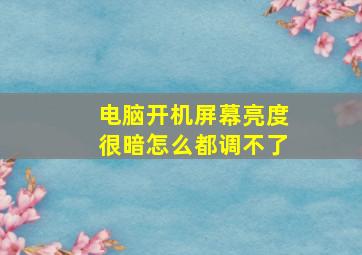 电脑开机屏幕亮度很暗怎么都调不了