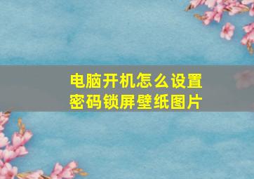 电脑开机怎么设置密码锁屏壁纸图片