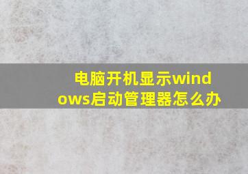 电脑开机显示windows启动管理器怎么办