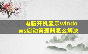 电脑开机显示windows启动管理器怎么解决