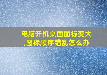 电脑开机桌面图标变大,图标顺序错乱怎么办