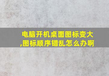 电脑开机桌面图标变大,图标顺序错乱怎么办啊