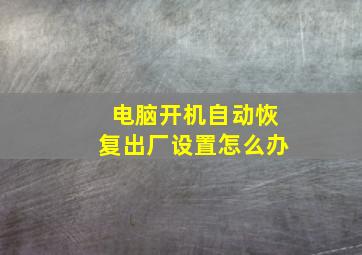 电脑开机自动恢复出厂设置怎么办