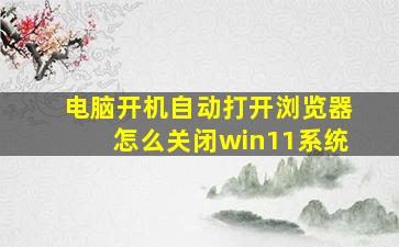 电脑开机自动打开浏览器怎么关闭win11系统