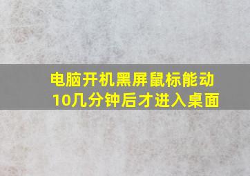 电脑开机黑屏鼠标能动10几分钟后才进入桌面