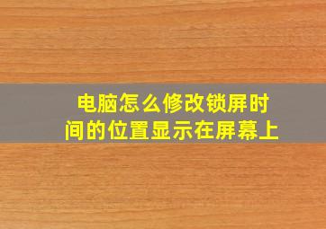 电脑怎么修改锁屏时间的位置显示在屏幕上