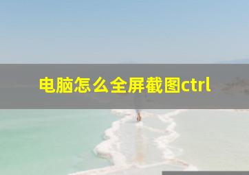 电脑怎么全屏截图ctrl