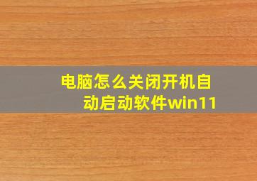 电脑怎么关闭开机自动启动软件win11