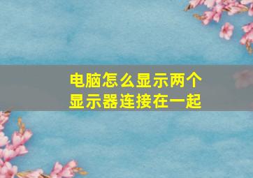 电脑怎么显示两个显示器连接在一起