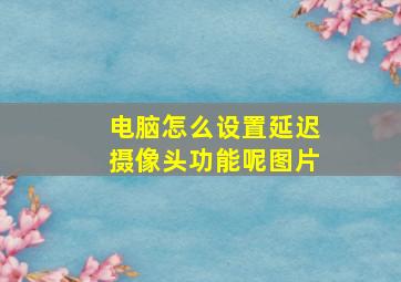 电脑怎么设置延迟摄像头功能呢图片