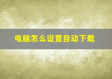 电脑怎么设置自动下载